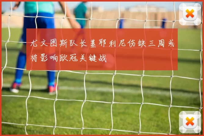 尤文图斯队长基耶利尼伤缺三周或将影响欧冠关键战