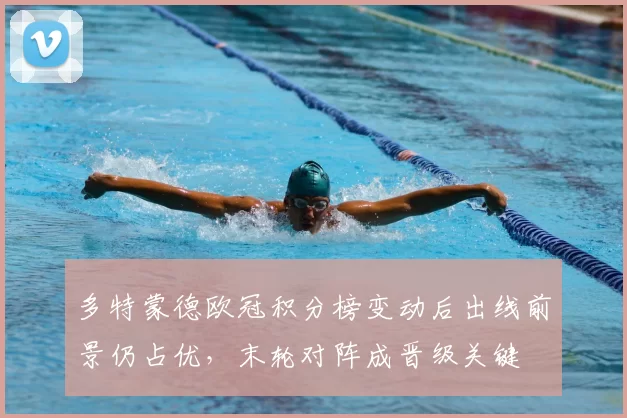 多特蒙德欧冠积分榜变动后出线前景仍占优，末轮对阵成晋级关键