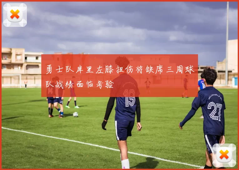 勇士队库里左膝扭伤将缺席三周球队战绩面临考验