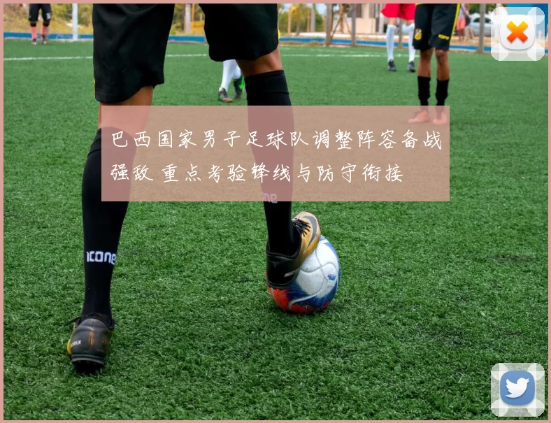 巴西国家男子足球队调整阵容备战强敌 重点考验锋线与防守衔接