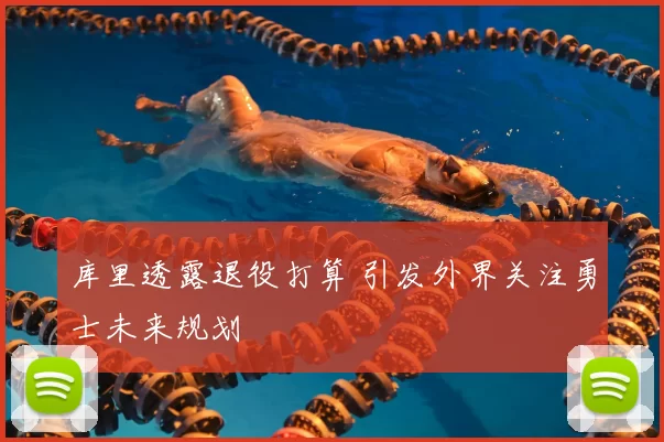 库里透露退役打算 引发外界关注勇士未来规划