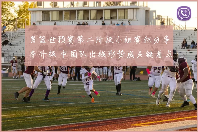 男篮世预赛第二阶段小组赛积分争夺升级 中国队出线形势成关键看点