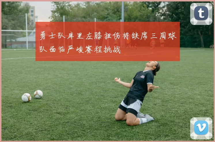 勇士队库里左膝扭伤将缺席三周球队面临严峻赛程挑战