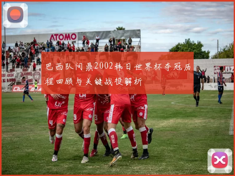 巴西队问鼎2002韩日世界杯夺冠历程回顾与关键战役解析