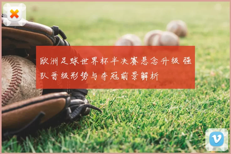 欧洲足球世界杯半决赛悬念升级 强队晋级形势与夺冠前景解析
