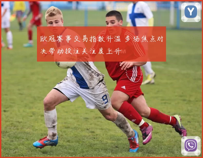 欧冠赛事交易指数升温 多场焦点对决带动投注关注度上升