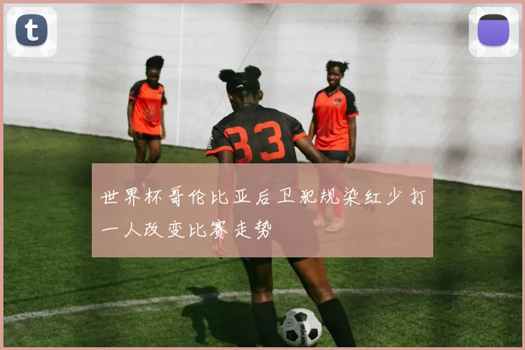 世界杯哥伦比亚后卫犯规染红少打一人改变比赛走势